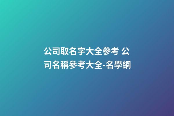 公司取名字大全參考 公司名稱參考大全-名學網-第1張-公司起名-玄機派